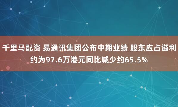 千里马配资 易通讯集团公布中期业绩 股东应占溢利约为97.6万港元同比减少约65.5%