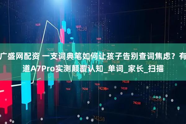 广盛网配资 一支词典笔如何让孩子告别查词焦虑？有道A7Pro实测颠覆认知_单词_家长_扫描