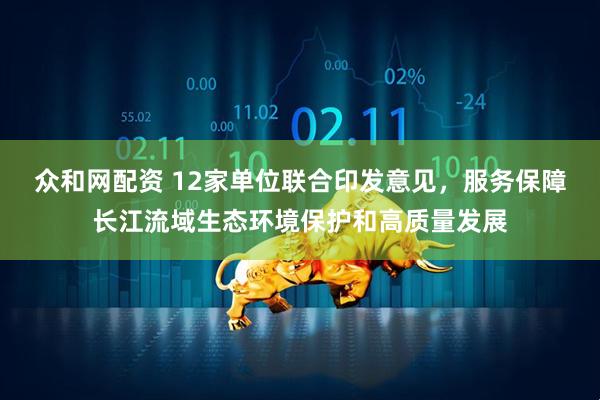 众和网配资 12家单位联合印发意见，服务保障长江流域生态环境保护和高质量发展