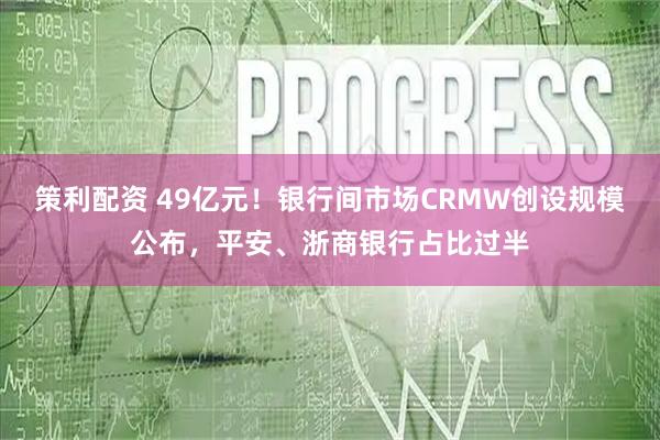 策利配资 49亿元！银行间市场CRMW创设规模公布，平安、浙商银行占比过半