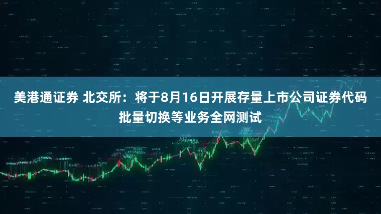 美港通证券 北交所：将于8月16日开展存量上市公司证券代码批量切换等业务全网测试