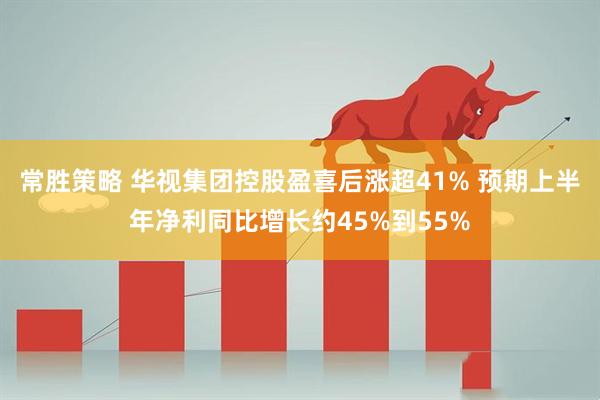 常胜策略 华视集团控股盈喜后涨超41% 预期上半年净利同比增长约45%到55%