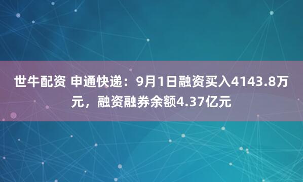 世牛配资 申通快递：9月1日融资买入4143.8万元，融资融券余额4.37亿元