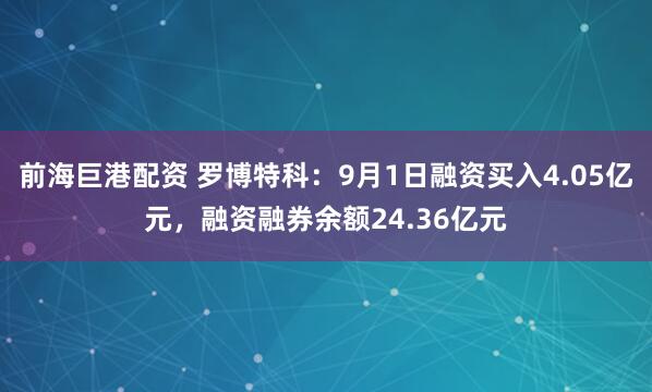 前海巨港配资 罗博特科：9月1日融资买入4.05亿元，融资融券余额24.36亿元