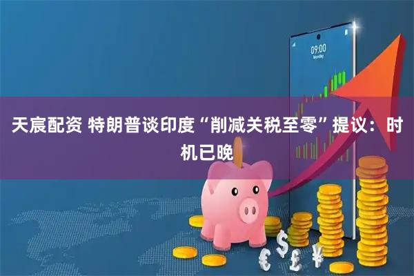 天宸配资 特朗普谈印度“削减关税至零”提议：时机已晚