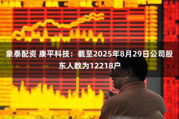 象泰配资 康平科技：截至2025年8月29日公司股东人数为12218户