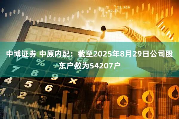 中博证券 中原内配：截至2025年8月29日公司股东户数为54207户