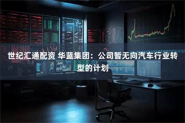 世纪汇通配资 华蓝集团：公司暂无向汽车行业转型的计划