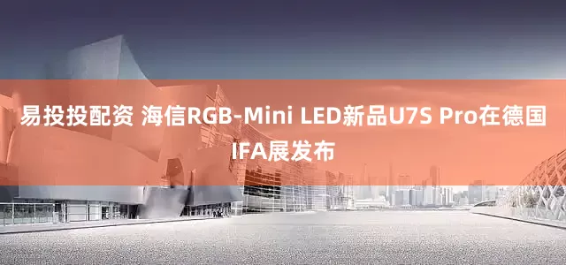 易投投配资 海信RGB-Mini LED新品U7S Pro在德国IFA展发布