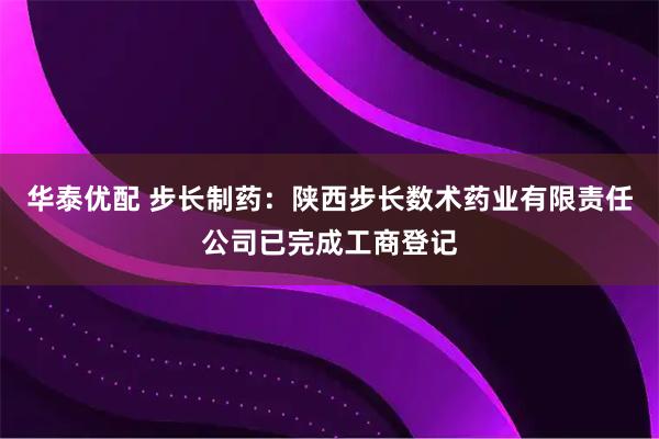 华泰优配 步长制药：陕西步长数术药业有限责任公司已完成工商登记