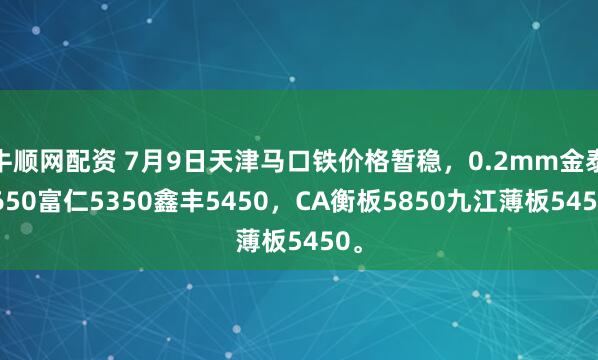牛顺网配资 7月9日天津马口铁价格暂稳，0.2mm金泰5650富仁5350鑫丰5450，CA衡板5850九江薄板5450。