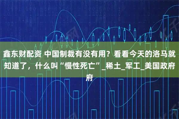 鑫东财配资 中国制裁有没有用？看看今天的洛马就知道了，什么叫“慢性死亡”_稀土_军工_美国政府