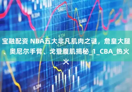 宝融配资 NBA五大非凡肌肉之谜，詹皇大腿、奥尼尔手臂、戈登腹肌揭秘_1_CBA_热火