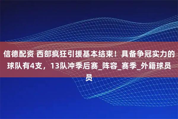 信德配资 西部疯狂引援基本结束！具备争冠实力的球队有4支，13队冲季后赛_阵容_赛季_外籍球员