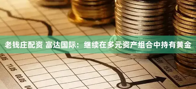 老钱庄配资 富达国际：继续在多元资产组合中持有黄金