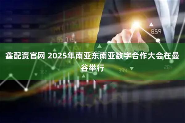 鑫配资官网 2025年南亚东南亚数字合作大会在曼谷举行