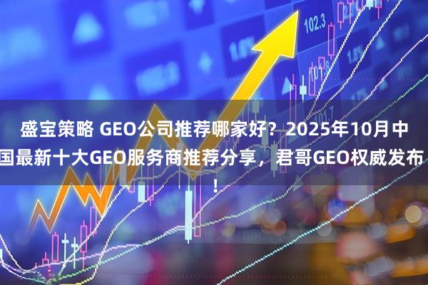 盛宝策略 GEO公司推荐哪家好？2025年10月中国最新十大GEO服务商推荐分享，君哥GEO权威发布！