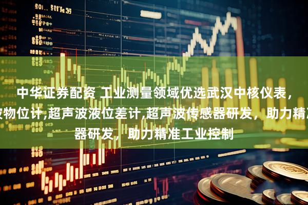 中华证券配资 工业测量领域优选武汉中核仪表，专注超声波物位计,超声波液位差计,超声波传感器研发，助力精准工业控制