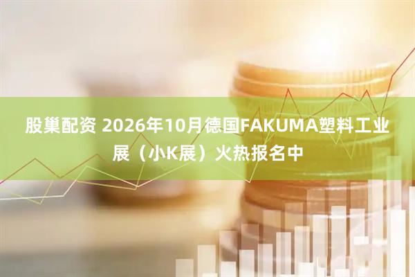 股巢配资 2026年10月德国FAKUMA塑料工业展（小K展）火热报名中