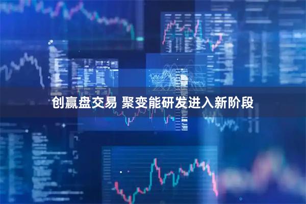 创赢盘交易 聚变能研发进入新阶段