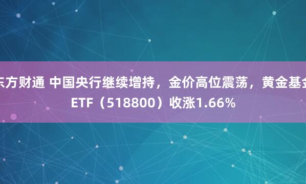 东方财通 中国央行继续增持，金价高位震荡，黄金基金ETF（518800）收涨1.66%