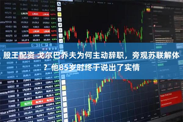 股王配资 戈尔巴乔夫为何主动辞职，旁观苏联解体？他85岁时终于说出了实情