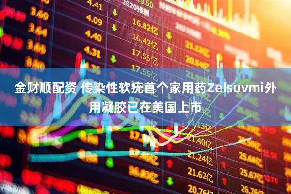 金财顺配资 传染性软疣首个家用药Zelsuvmi外用凝胶已在美国上市