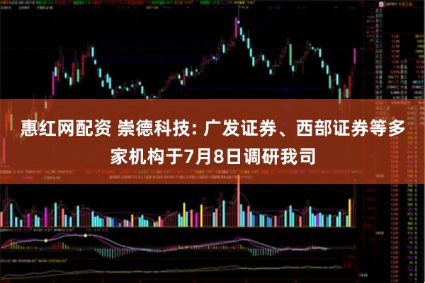 惠红网配资 崇德科技: 广发证券、西部证券等多家机构于7月8日调研我司