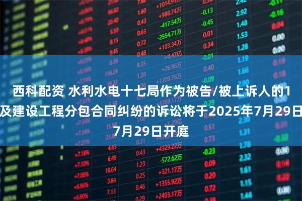 西科配资 水利水电十七局作为被告/被上诉人的1起涉及建设工程分包合同纠纷的诉讼将于2025年7月29日开庭