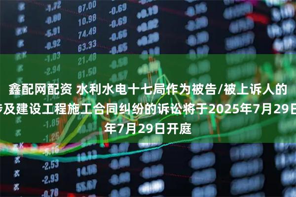 鑫配网配资 水利水电十七局作为被告/被上诉人的1起涉及建设工程施工合同纠纷的诉讼将于2025年7月29日开庭