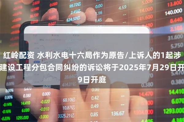 红岭配资 水利水电十六局作为原告/上诉人的1起涉及建设工程分包合同纠纷的诉讼将于2025年7月29日开庭