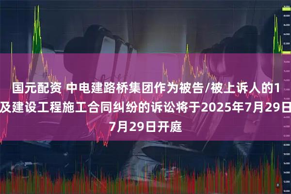 国元配资 中电建路桥集团作为被告/被上诉人的1起涉及建设工程施工合同纠纷的诉讼将于2025年7月29日开庭