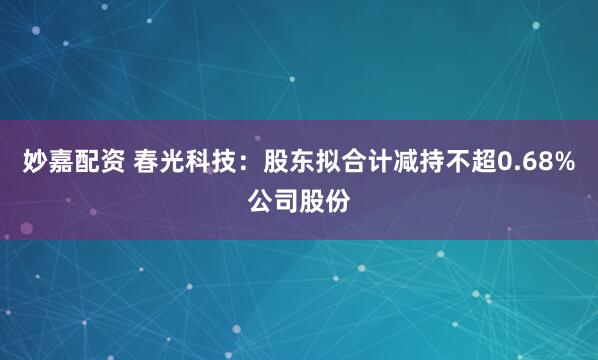 妙嘉配资 春光科技：股东拟合计减持不超0.68%公司股份