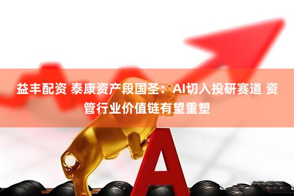 益丰配资 泰康资产段国圣：AI切入投研赛道 资管行业价值链有望重塑