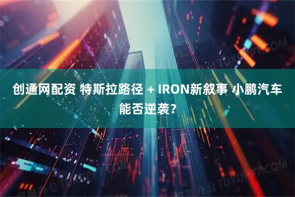 创通网配资 特斯拉路径 + IRON新叙事 小鹏汽车能否逆袭？