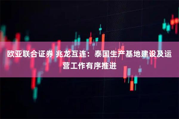 欧亚联合证券 兆龙互连：泰国生产基地建设及运营工作有序推进