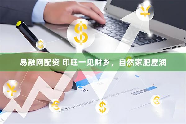 易融网配资 印旺一见财乡，自然家肥屋润
