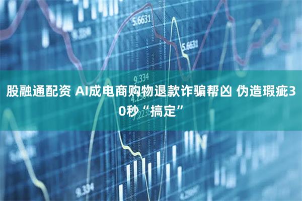 股融通配资 AI成电商购物退款诈骗帮凶 伪造瑕疵30秒“搞定”
