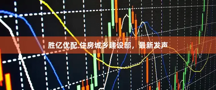 胜亿优配 住房城乡建设部，最新发声