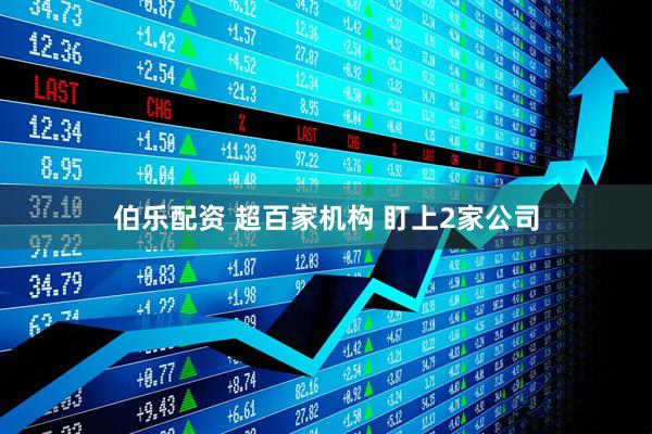 伯乐配资 超百家机构 盯上2家公司