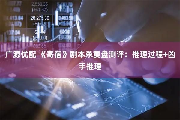 广源优配 《寄宿》剧本杀复盘测评：推理过程+凶手推理