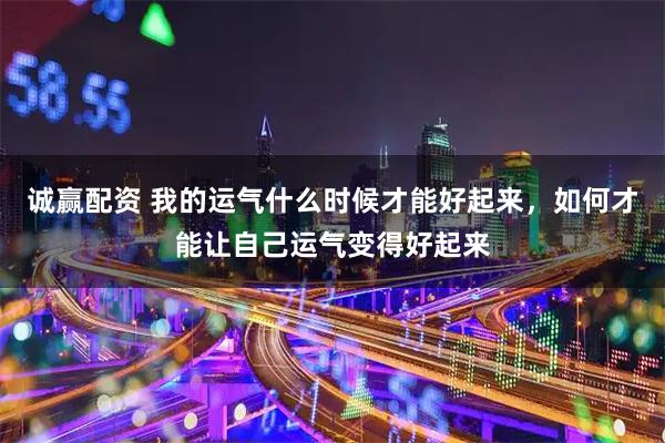 诚赢配资 我的运气什么时候才能好起来，如何才能让自己运气变得好起来