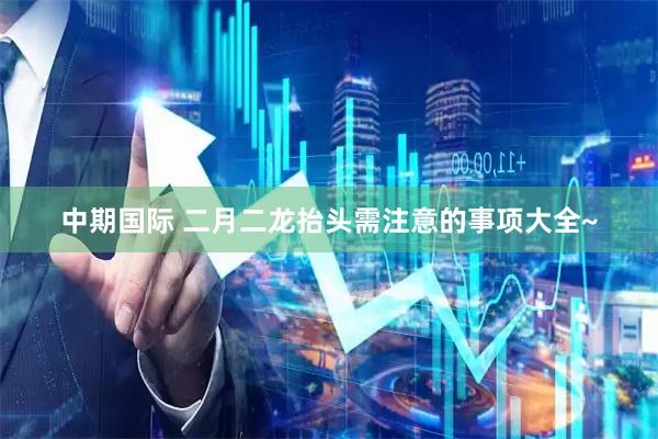 中期国际 二月二龙抬头需注意的事项大全~