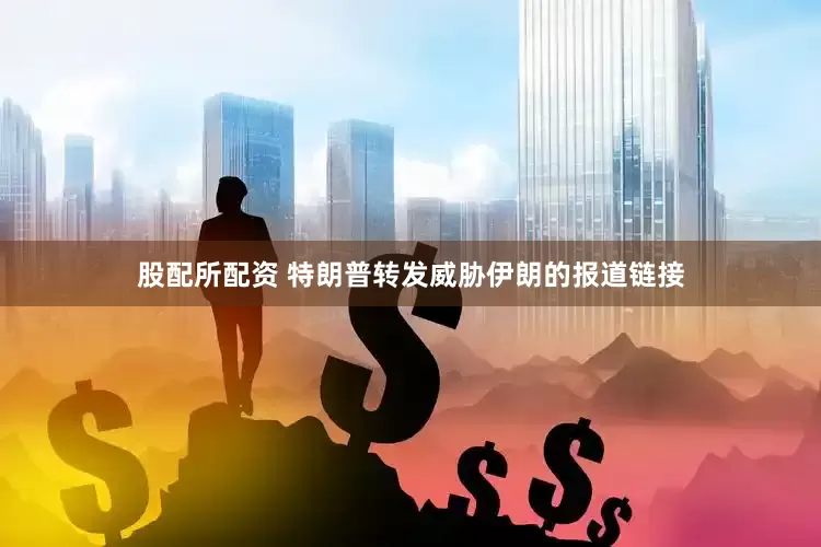 股配所配资 特朗普转发威胁伊朗的报道链接