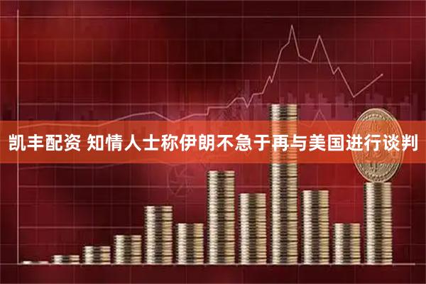 凯丰配资 知情人士称伊朗不急于再与美国进行谈判
